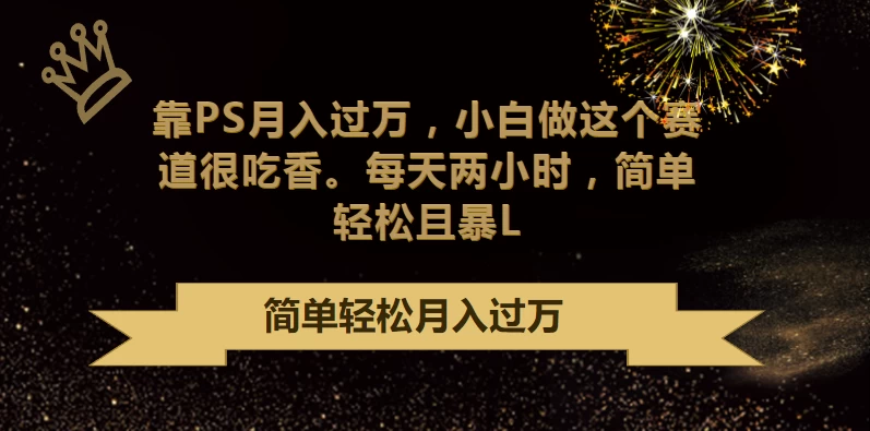 靠PS月入过万，小白做这个赛道很吃香，每天两小时，简单轻松且暴L - 入巷拾玖