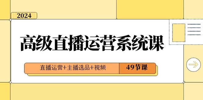 2024 高级直播 · 运营系统课，直播运营+主播选品+视频（49节课） - 入巷拾玖