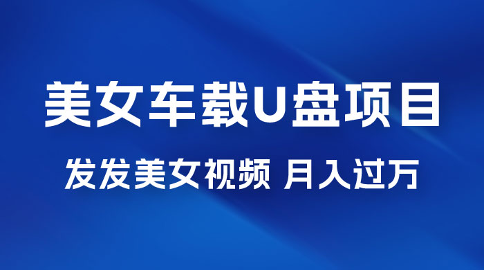 美女车载 U 盘项目：短视频发布美女视频，轻松月入过万，适合 0 基础小白 - 入巷拾玖