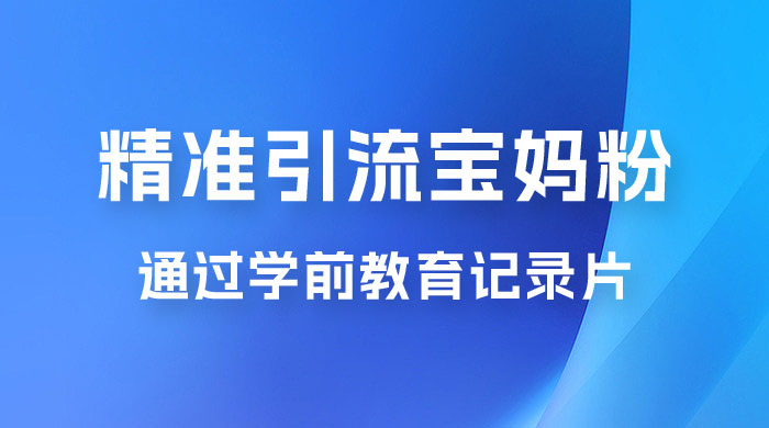 精准引流宝妈粉：通过学前教育记录片，单日最高变现 500+（附 900G 资料） - 入巷拾玖