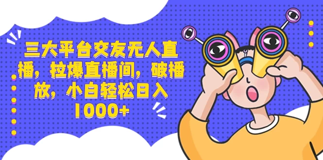 三大平台交友无人直播，拉爆直播间，破播放，小白轻松日入 1000+ - 入巷拾玖