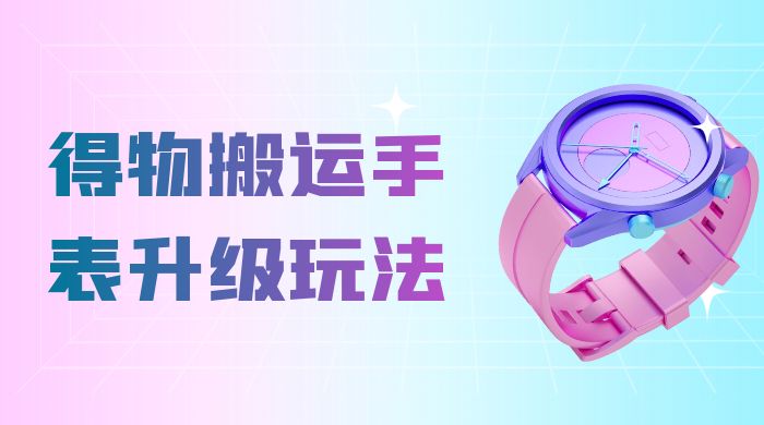 操作简单高回报，得物搬运手表升级玩法，一单 100~300 市场大 - 入巷拾玖