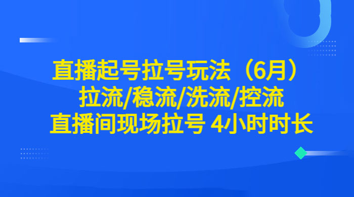 6 月直播起号拉号玩法：拉流/稳流/洗流/控流，直播间现场拉号 4 小时时长 - 入巷拾玖