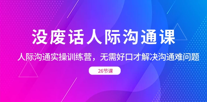没废话人际沟通课，人际沟通实操训练营，无需好口才解决沟通难问题（共 26 节课） - 入巷拾玖