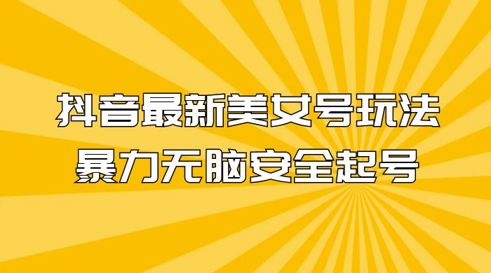抖音最新美女号玩法，新号不封号，暴力无脑安全起号 - 入巷拾玖