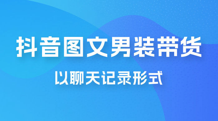 抖音图文男装带货新玩法：主以聊天记录形式，无脑操作轻松月入过万 - 入巷拾玖