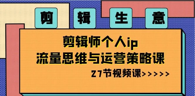 剪辑生意：剪辑师个人 IP 流量思维与运营策略课（共 27 节） - 入巷拾玖