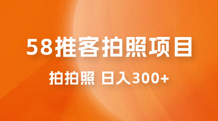58 推客拍照项目：日入 300+，逛街顺便拍拍照，无需投资一部手机就可轻松完成 - 入巷拾玖