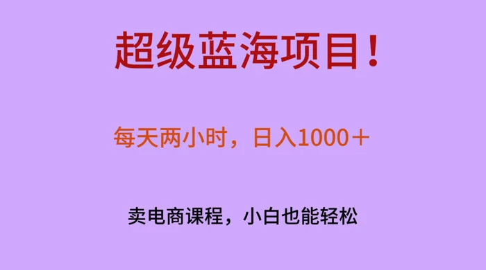 超级蓝海项目！每天两小时，日入‌1000＋，卖电商课程，小白也能轻‌松，月入上万 - 入巷拾玖