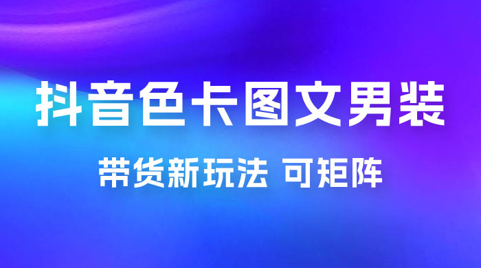 抖音色卡图文男装带货玩法：引爆流量，单号日入 500+，操作简单，可矩阵 - 入巷拾玖
