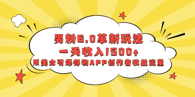 男粉 6.0 革新玩法，一天收入 1500+，用美女引爆得物 APP 创作者收益流量 - 入巷拾玖