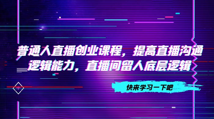 普通人直播创业课程，提高直播沟通逻辑能力，直播间留人底层逻辑（共 10 节） - 入巷拾玖