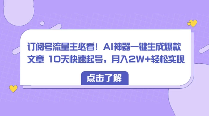 订阅号流量主必看！AI神器一键生成爆款文章 10天快速起号，月入 2W+ 轻松 - 入巷拾玖