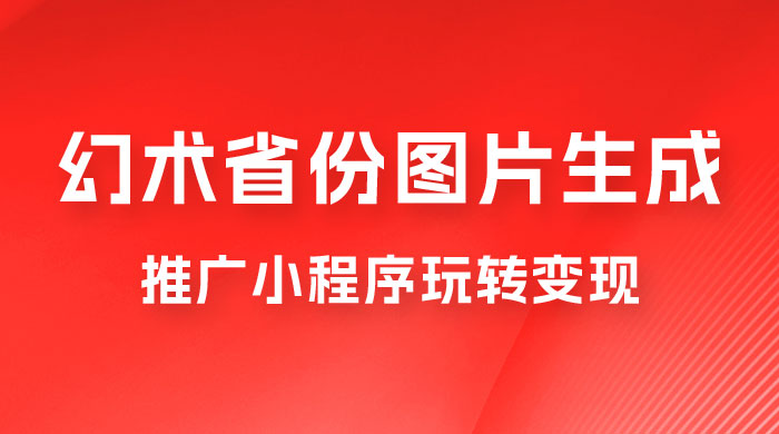 掌握幻术省份图片生成技巧，推广小程序玩转变现，月入过万 - 入巷拾玖