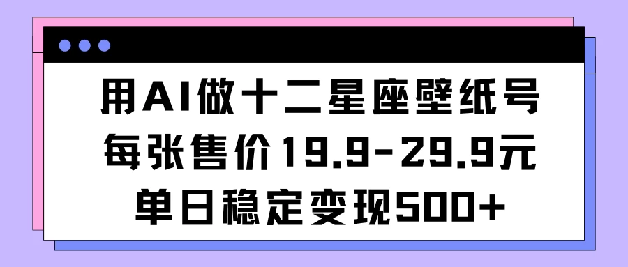 用AI做十二星座壁纸号每张售价19元单日变现500适合小白操作 - 入巷拾玖