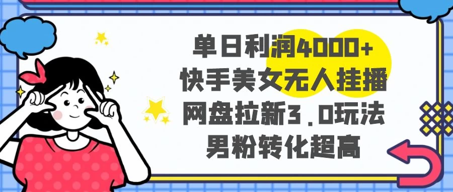 单日利润 4000+ 快手美女无人挂播，网盘拉新 3.0 玩法，男粉转化超高 - 入巷拾玖