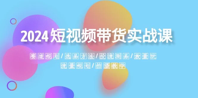 2024 短视频带货实战课：赛道规划、选品方法、投流测品、放量玩法、流量规划 - 入巷拾玖