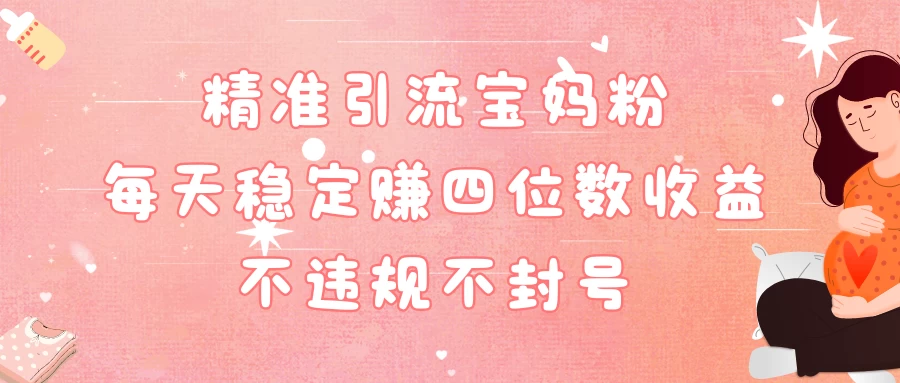 精准引流宝妈粉每天稳定赚四位数收益小白可以操作 - 入巷拾玖