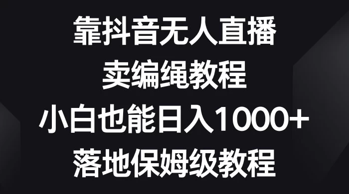 靠抖音无人直播，卖编绳教程，小白也能日入 1000+，落地保姆级教程 - 入巷拾玖