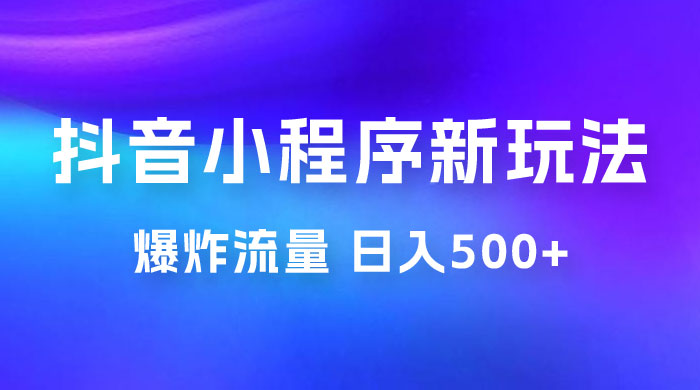 抖音小程序挂载新玩法：爆炸流量，最高日入500+ - 入巷拾玖