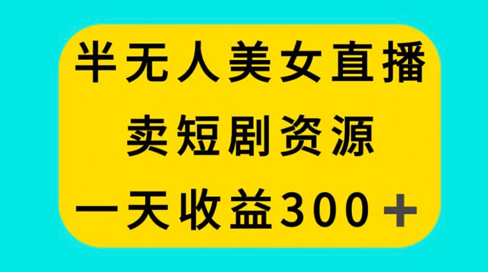 半无人美女直播，卖短剧资源，一天收益 300+ - 入巷拾玖