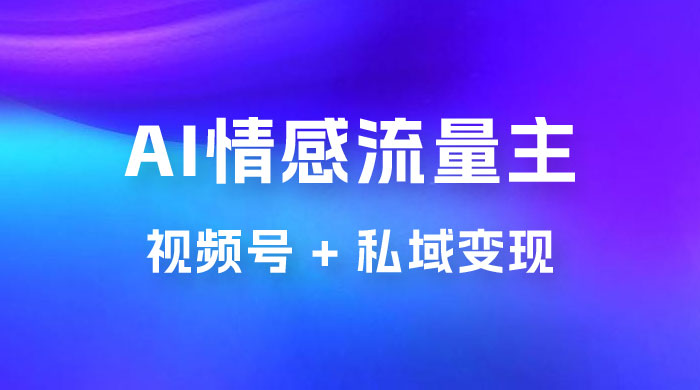 AI 情感流量主视频号 + 私域变现，玩法拆解，双重变现日入 1~3K - 入巷拾玖