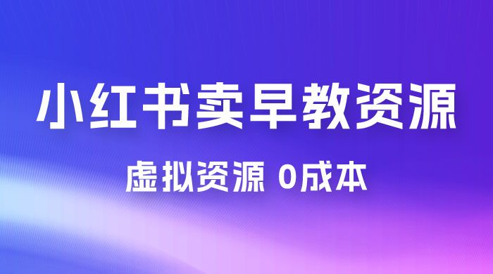 小红书卖早教资源变现，0 成本，一部手机单日变现 500+（附宝宝早教资料） - 入巷拾玖