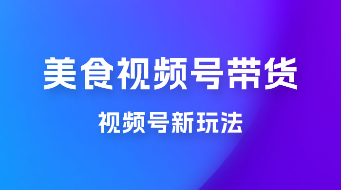 美食类视频号带货玩法：视频号最新玩法，内含去重方法 - 入巷拾玖