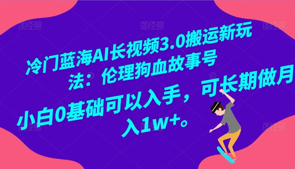 冷门蓝海 AI 长视频 3.0 搬运新玩法：伦理狗血故事号，小白 0 基础可以入手，可长期做月入 1w+ - 入巷拾玖