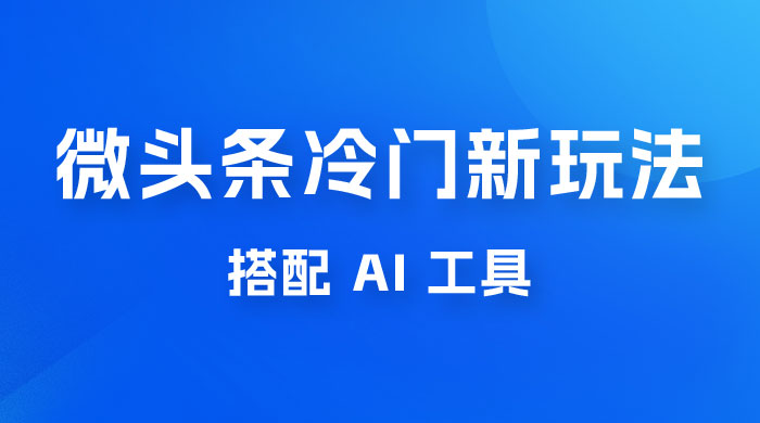 微头条冷门新玩法，搭配 AI 工具，简单粗暴，轻轻松松出爆文 - 入巷拾玖