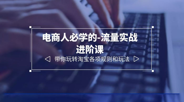 电商人必学的-流量实战进阶课：带你玩转淘宝各项规则和玩法「 12 节课」 - 入巷拾玖