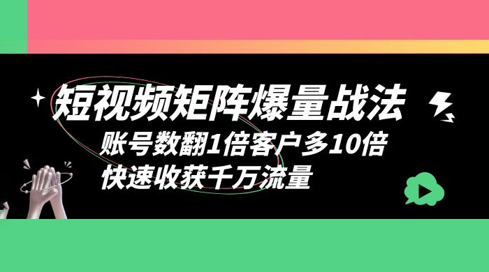 短视频矩阵爆量战法：账号数翻1倍客户多 10 倍，快速收获千万流量 - 入巷拾玖