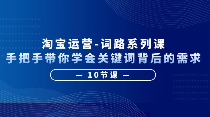 淘宝运营 · 词路系列课：手把手带你学会关键词背后的需求 - 入巷拾玖