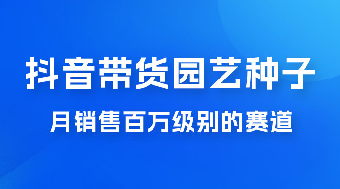 抖音带货家庭园艺种子，月销售百万级别的赛道，无需实拍小白可做 - 入巷拾玖