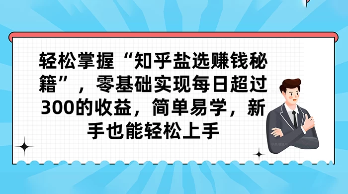 轻松掌握“知乎盐选赚钱秘籍”，零基础实现每日超过 300 的收益，简单易学，新手也能轻松上手 - 入巷拾玖