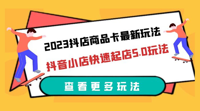 2023 抖店商品卡最新玩法：抖音小店快速起店 5.0 玩法 - 入巷拾玖