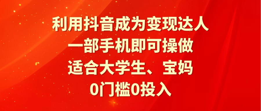 利用抖音成为变现达人，0门槛0投入，一部手机即可操作，适合大学生、宝妈 - 入巷拾玖