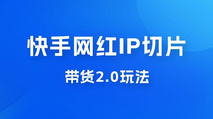 快手网红 IP 切片带货 2.0 玩法，新赛道竞争小，适合小白入场 - 入巷拾玖
