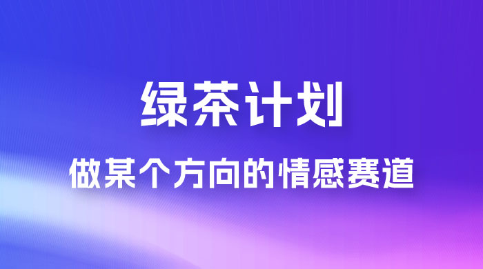 “绿茶计划”，爆火的蓝海项目，着重做某个方向的情感赛道，小白也能轻松月入 2w+ - 入巷拾玖