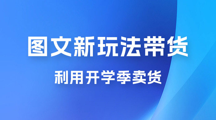 开学季图文新玩法带货：操作简单可矩阵操作，正当红利期，小白最高日入 500+ - 入巷拾玖