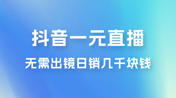 抖音一元直播玩法拆解，不用真人出镜，日销几千块钱 - 入巷拾玖