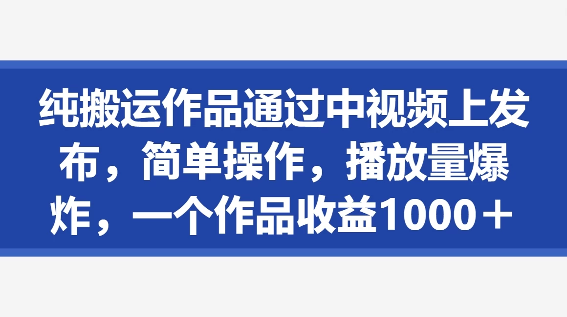 纯搬运作品通过中视频上发布，简单操作，播放量爆炸，一个作品收益1000＋ - 入巷拾玖