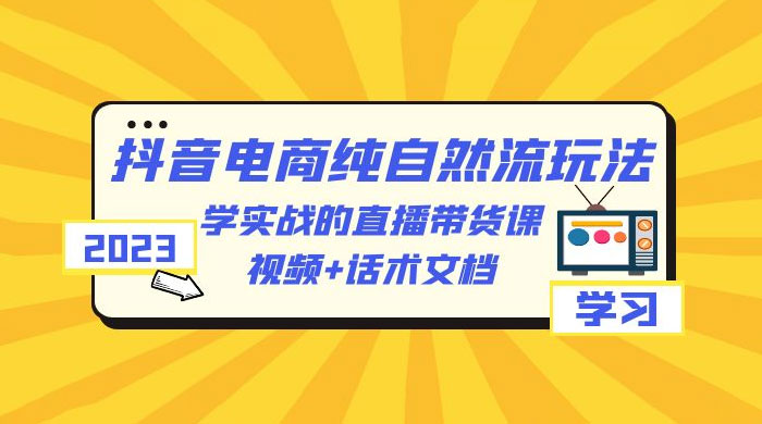 2023 抖音电商 · 纯自然流玩法：学实战的直播带货课，视频 + 话术文档 - 入巷拾玖