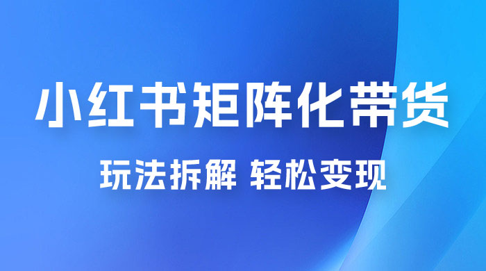 小红书矩阵化带货玩法拆解，保姆级教程，详细拆解这套玩法 - 入巷拾玖