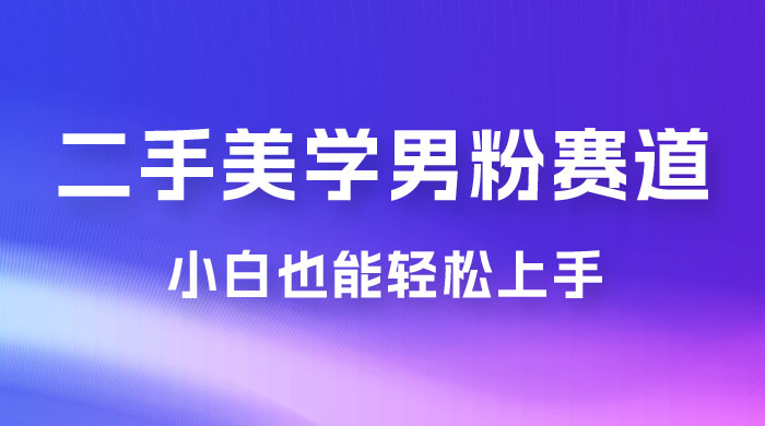 二手美学男粉赛道，长期蓝海项目，免费提供素材，0 基础小白也能轻松上手 - 入巷拾玖