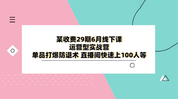 某收费 29 期 6 月线下课 · 运营型实战营：单品打爆防退术，直播间快速上 100 人等 - 入巷拾玖