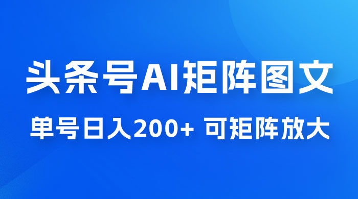 头条号 AI 矩阵图文玩法，单号日入 200+，可矩阵放大 - 入巷拾玖