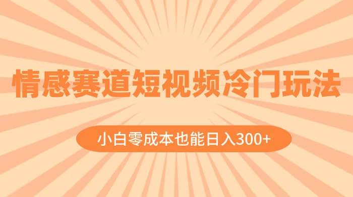 情感赛道短视频冷门玩法，小白零成本也能日入 300+ - 入巷拾玖