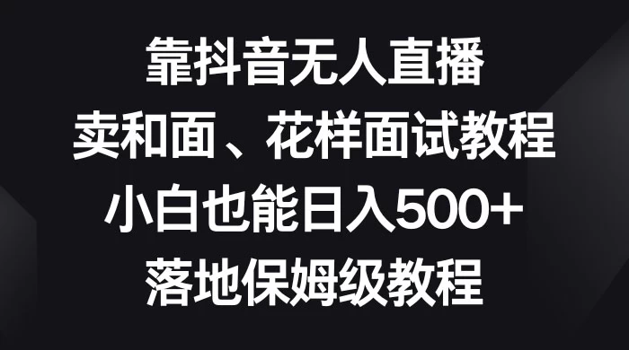靠抖音无人直播，卖和面、花样面试教程，小白也能日入 500+，落地保姆级教程 - 入巷拾玖