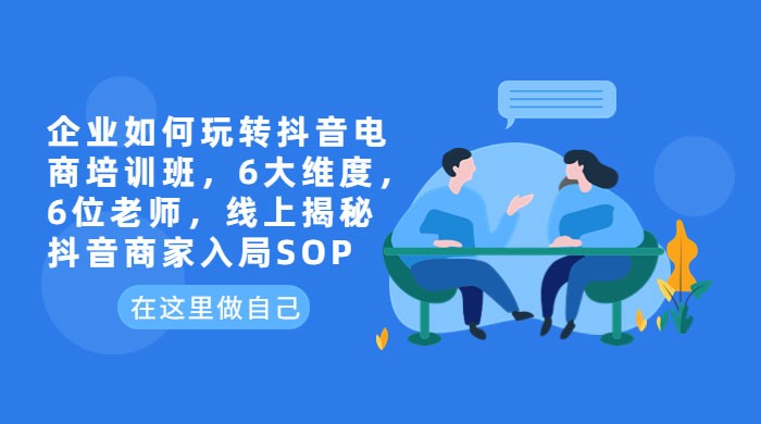 企业如何玩转抖音电商培训班：6 大维度，6 位老师，线上揭秘抖音商家入局 SOP - 入巷拾玖